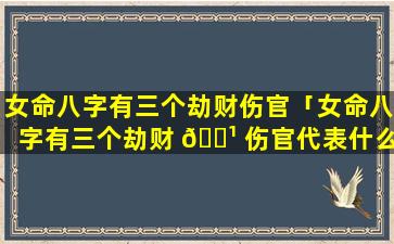 女命八字有三个劫财伤官「女命八字有三个劫财 🌹 伤官代表什么」